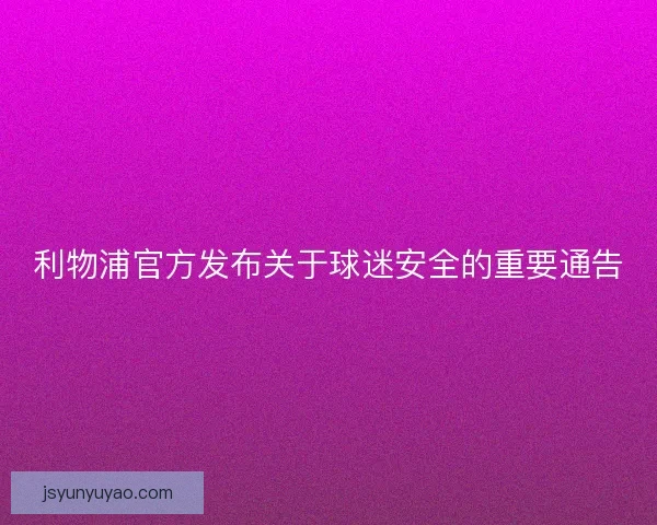 利物浦官方发布关于球迷安全的重要通告