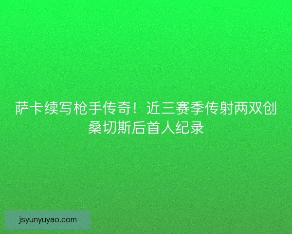 萨卡续写枪手传奇！近三赛季传射两双创桑切斯后首人纪录