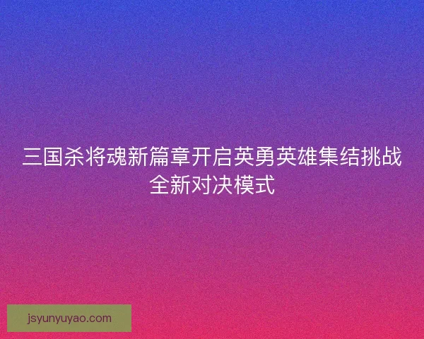 三国杀将魂新篇章开启英勇英雄集结挑战全新对决模式