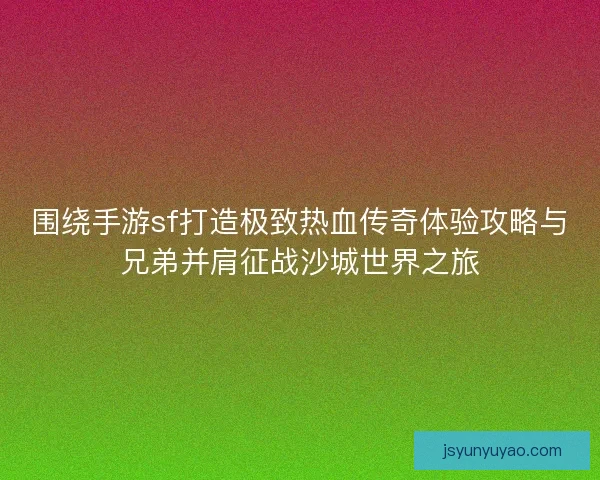围绕手游sf打造极致热血传奇体验攻略与兄弟并肩征战沙城世界之旅