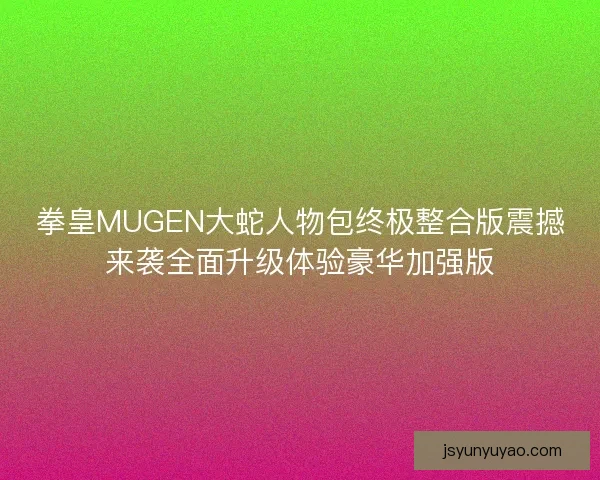 拳皇MUGEN大蛇人物包终极整合版震撼来袭全面升级体验豪华加强版