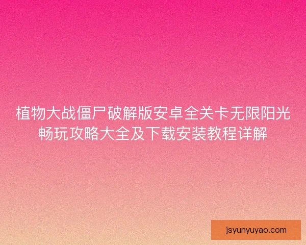 植物大战僵尸破解版安卓全关卡无限阳光畅玩攻略大全及下载安装教程详解