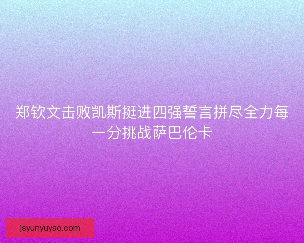 郑钦文击败凯斯挺进四强誓言拼尽全力每一分挑战萨巴伦卡