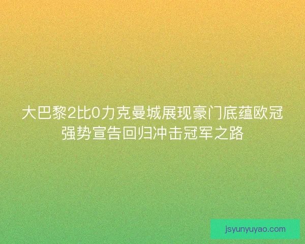大巴黎2比0力克曼城展现豪门底蕴欧冠强势宣告回归冲击冠军之路