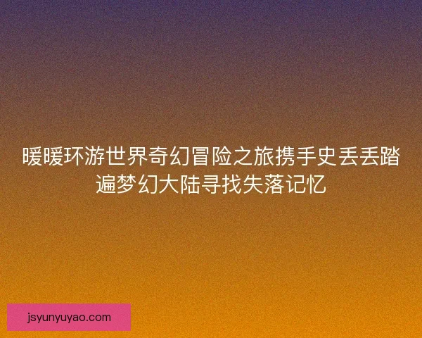 暖暖环游世界奇幻冒险之旅携手史丢丢踏遍梦幻大陆寻找失落记忆