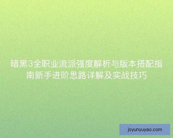 暗黑3全职业流派强度解析与版本搭配指南新手进阶思路详解及实战技巧