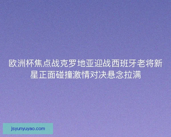 欧洲杯焦点战克罗地亚迎战西班牙老将新星正面碰撞激情对决悬念拉满