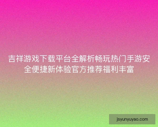 吉祥游戏下载平台全解析畅玩热门手游安全便捷新体验官方推荐福利丰富