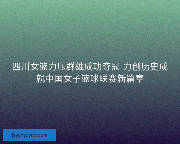 四川女篮力压群雄成功夺冠 力创历史成就中国女子篮球联赛新篇章