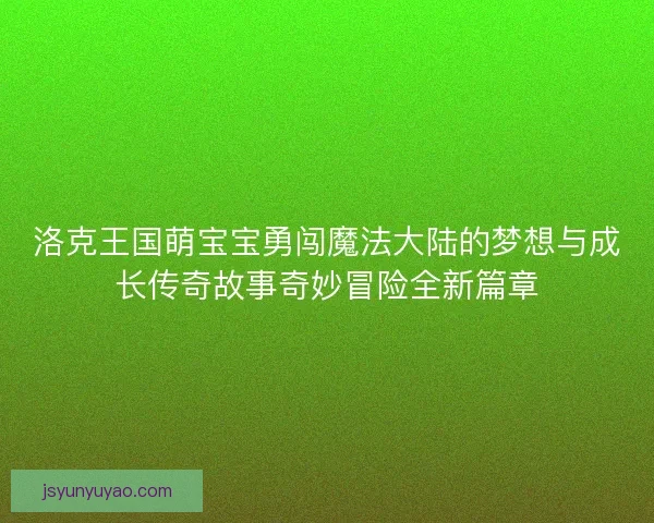 洛克王国萌宝宝勇闯魔法大陆的梦想与成长传奇故事奇妙冒险全新篇章