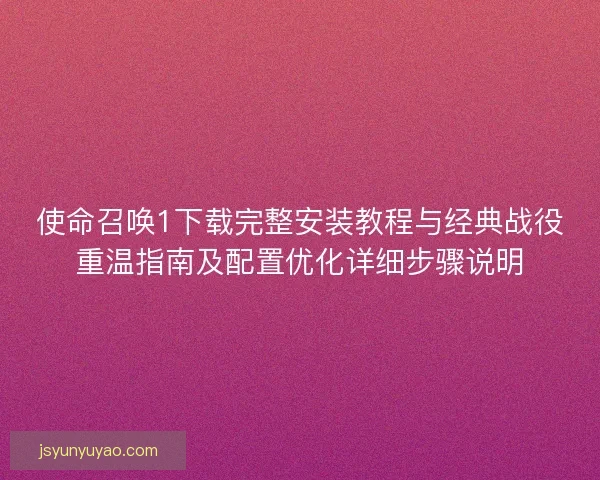 使命召唤1下载完整安装教程与经典战役重温指南及配置优化详细步骤说明