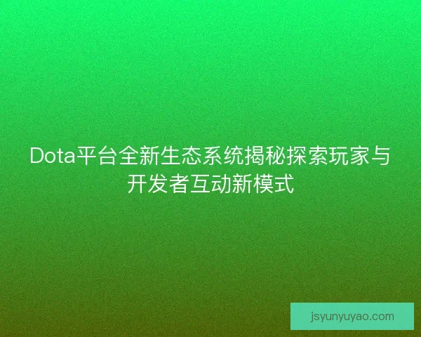 Dota平台全新生态系统揭秘探索玩家与开发者互动新模式
