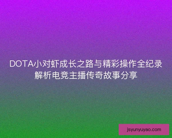 DOTA小对虾成长之路与精彩操作全纪录解析电竞主播传奇故事分享